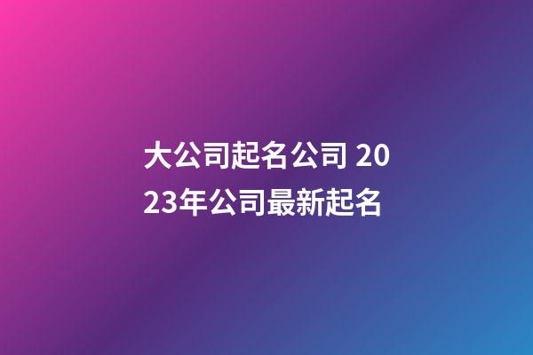 大公司起名公司 2023年公司最新起名-第1張-公司起名-玄機派